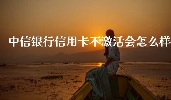 中信银行信用卡不激活会怎么样_https://m.fansifence.com_公募基金_第1张