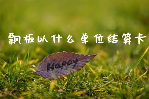 飘板以什么单位结算卡_https://m.fansifence.com_消费金融_第1张