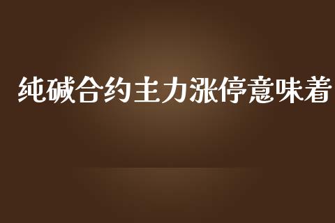纯碱合约主力涨停意味着_https://m.fansifence.com_个股行情_第1张