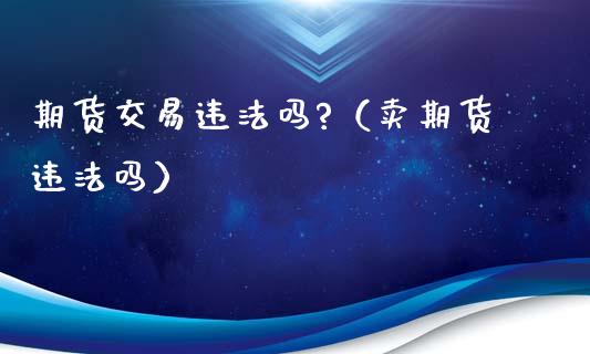期货交易违法吗?（卖期货违法吗）_https://m.fansifence.com_公募基金_第1张