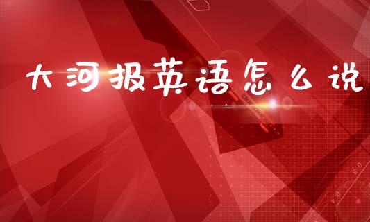 大河报英语怎么说_https://m.fansifence.com_消费金融_第1张