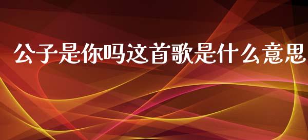 公子是你吗这首歌是什么意思_https://m.fansifence.com_贵金属行情_第1张
