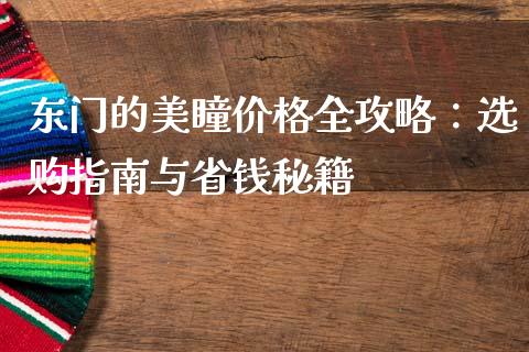 东门的美瞳价格全攻略：选购指南与省钱秘籍_https://m.fansifence.com_公募基金_第1张