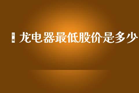 鑫龙电器最低股价是多少_https://m.fansifence.com_公募基金_第1张