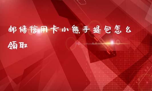邮储信用卡小熊手提包怎么领取_https://m.fansifence.com_贵金属行情_第1张