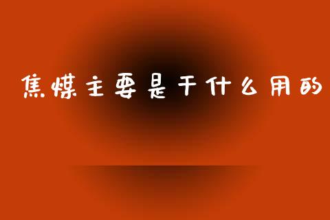 焦煤主要是干什么用的_https://m.fansifence.com_公募基金_第1张