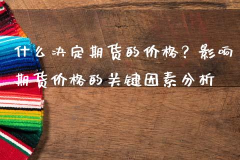 什么决定期货的价格？影响期货价格的关键因素分析_https://m.fansifence.com_公募基金_第1张