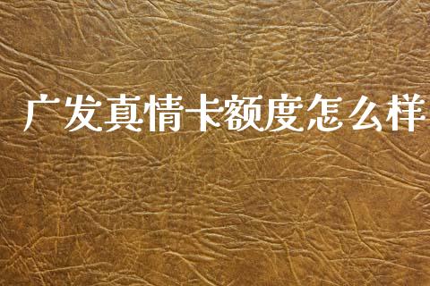 广发真情卡额度怎么样_https://m.fansifence.com_消费金融_第1张