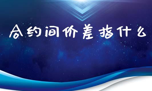 合约间价差指什么_https://m.fansifence.com_个股行情_第1张