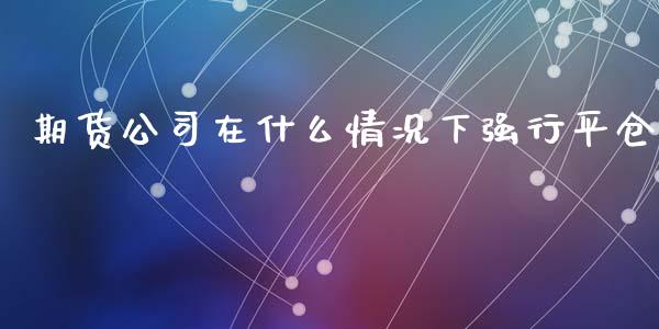 期货公司在什么情况下强行平仓_https://m.fansifence.com_公募基金_第1张