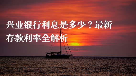 兴业银行利息是多少？最新存款利率全解析_https://m.fansifence.com_个股行情_第1张