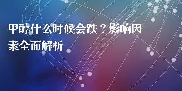甲醇什么时候会跌？影响因素全面解析_https://m.fansifence.com_个股行情_第1张