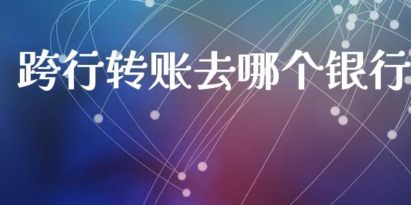 跨行转账去哪个银行_https://m.fansifence.com_个股行情_第1张