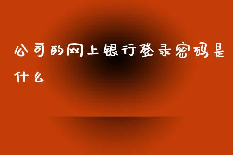 公司的网上银行登录密码是什么_https://m.fansifence.com_贵金属行情_第1张