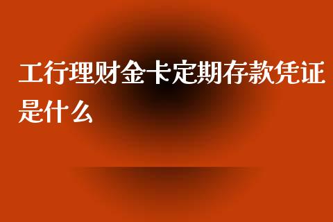 工行理财金卡定期存款凭证是什么_https://m.fansifence.com_个股行情_第1张