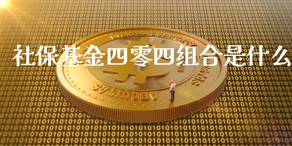 社保基金四零四组合是什么_https://m.fansifence.com_贵金属行情_第1张