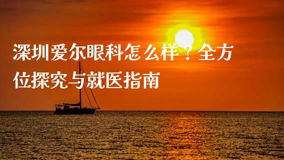 深圳爱尔眼科怎么样？全方位探究与就医指南_https://m.fansifence.com_贵金属行情_第1张