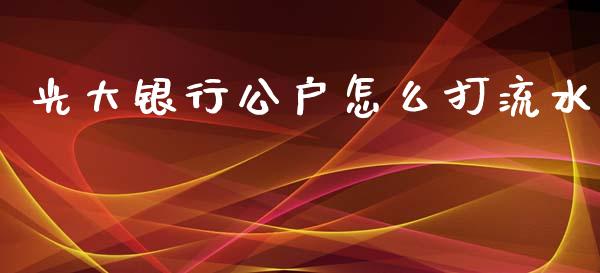 光大银行公户怎么打流水_https://m.fansifence.com_贵金属行情_第1张