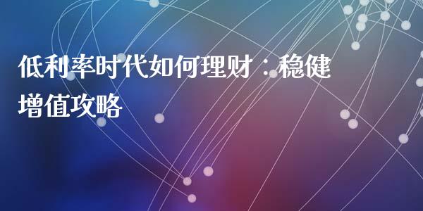 低利率时代如何理财：稳健增值攻略_https://m.fansifence.com_贵金属行情_第1张