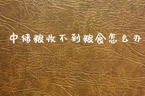 中储粮收不到粮食怎么办_https://m.fansifence.com_贵金属行情_第1张