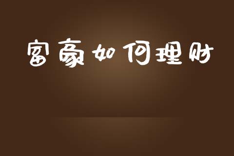 富豪如何理财_https://m.fansifence.com_消费金融_第1张