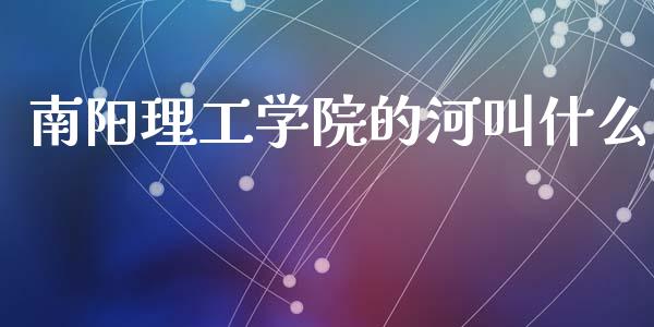 南阳理工学院的河叫什么_https://m.fansifence.com_公募基金_第1张