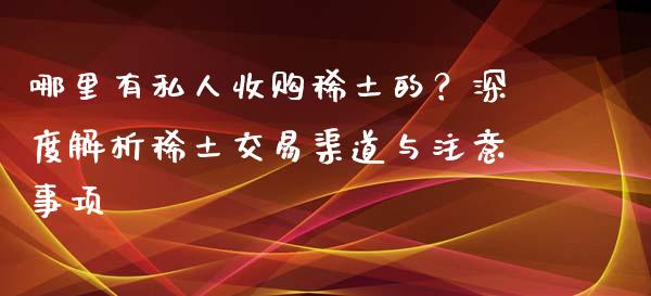 哪里有私人收购稀土的？深度解析稀土交易渠道与注意事项_https://m.fansifence.com_公募基金_第1张