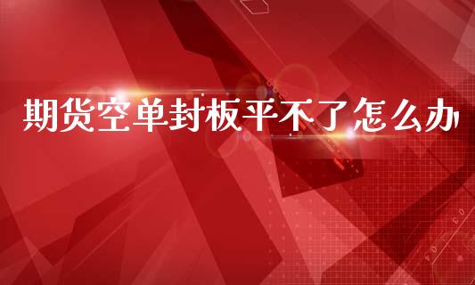 期货空单封板平不了怎么办_https://m.fansifence.com_消费金融_第1张