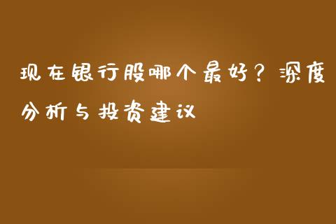 现在银行股哪个最好？深度分析与投资建议_https://m.fansifence.com_个股行情_第1张