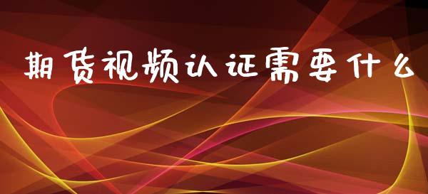 期货视频认证需要什么_https://m.fansifence.com_个股行情_第1张