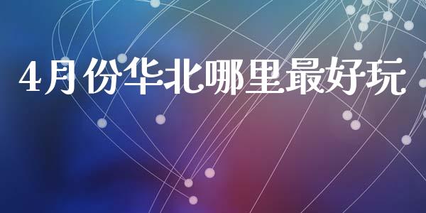 4月份华北哪里最好玩_https://m.fansifence.com_个股行情_第1张