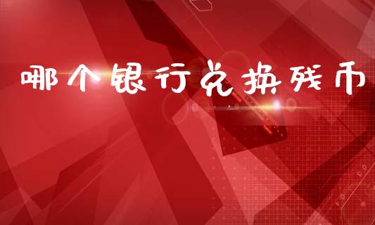 哪个银行兑换残币_https://m.fansifence.com_公募基金_第1张