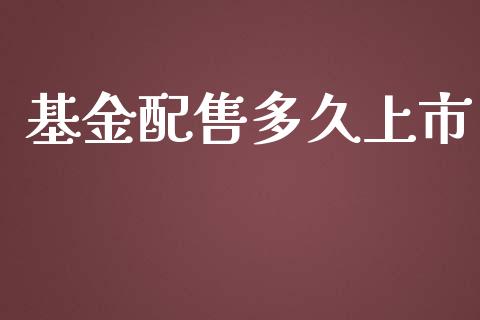 基金配售多久上市_https://m.fansifence.com_个股行情_第1张
