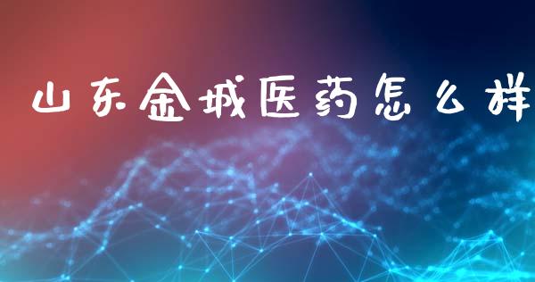 山东金城医药怎么样_https://m.fansifence.com_个股行情_第1张