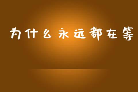 为什么永远都在等_https://m.fansifence.com_个股行情_第1张