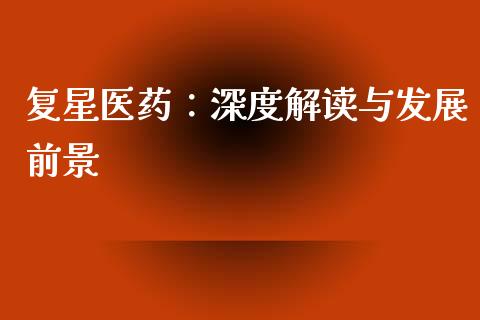 复星医药：深度解读与发展前景_https://m.fansifence.com_公募基金_第1张