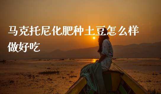 马克托尼化肥种土豆怎么样做好吃_https://m.fansifence.com_公募基金_第1张