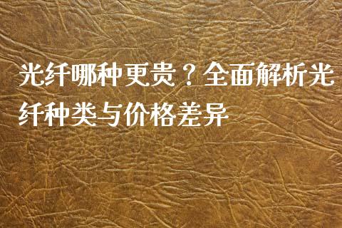 光纤哪种更贵？全面解析光纤种类与价格差异_https://m.fansifence.com_公募基金_第1张