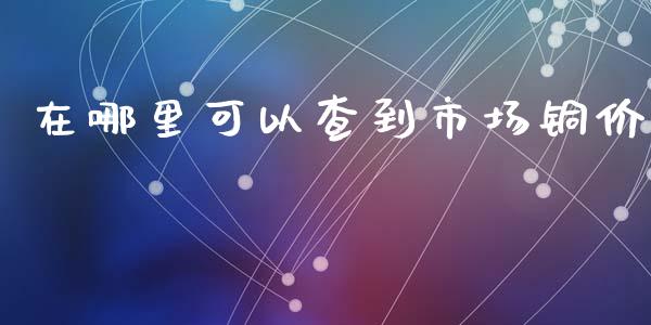 在哪里可以查到市场铜价_https://m.fansifence.com_公募基金_第1张
