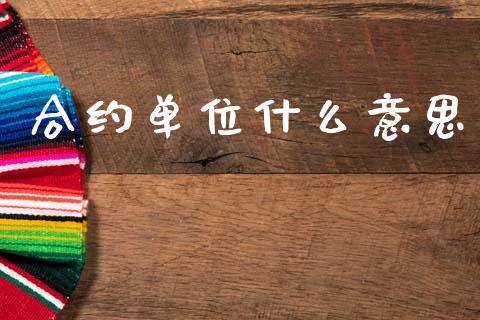 合约单位什么意思_https://m.fansifence.com_公募基金_第1张