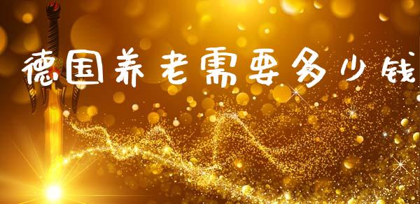德国养老需要多少钱_https://m.fansifence.com_个股行情_第1张