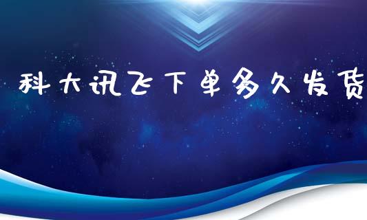 科大讯飞下单多久发货_https://m.fansifence.com_贵金属行情_第1张