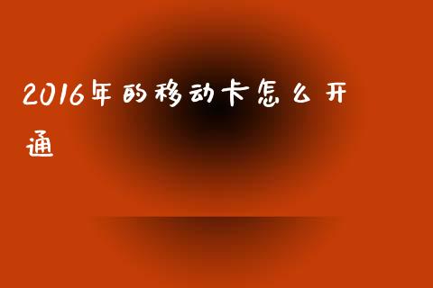 2016年的移动卡怎么开通_https://m.fansifence.com_贵金属行情_第1张