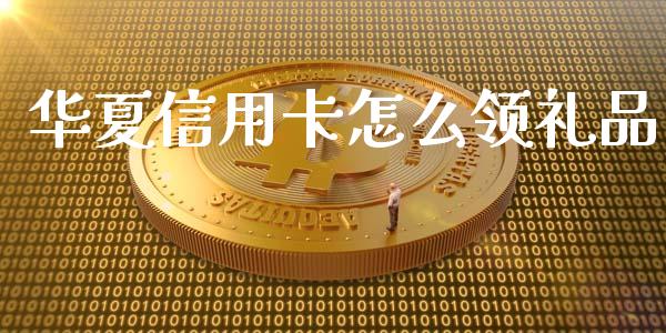 华夏信用卡怎么领礼品_https://m.fansifence.com_个股行情_第1张