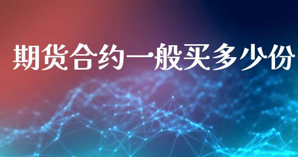 期货合约一般买多少份_https://m.fansifence.com_个股行情_第1张