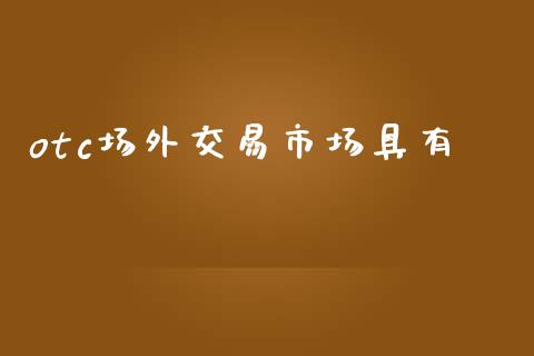otc场外交易市场具有_https://m.fansifence.com_公募基金_第1张
