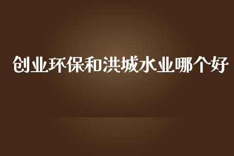 创业环保和洪城水业哪个好_https://m.fansifence.com_公募基金_第1张