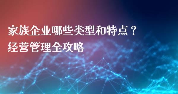 家族企业哪些类型和特点？经营管理全攻略_https://m.fansifence.com_个股行情_第1张