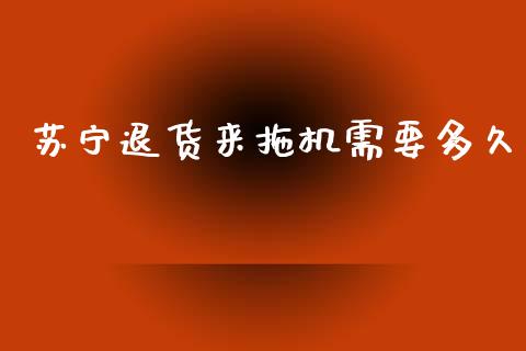 苏宁退货来拖机需要多久_https://m.fansifence.com_公募基金_第1张