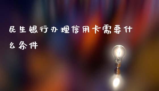 民生银行办理信用卡需要什么条件_https://m.fansifence.com_个股行情_第1张